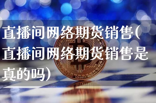 直播间网络期货销售(直播间网络期货销售是真的吗)_https://www.jianghaiboli.com_期货_第1张