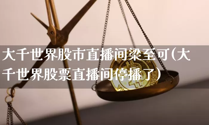 大千世界股市直播间梁至可(大千世界股票直播间停播了)_https://www.jianghaiboli.com_黄金期货_第1张