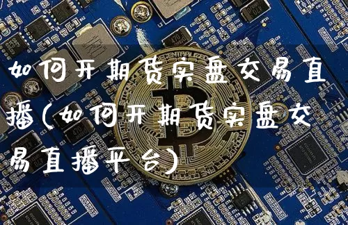 如何开期货实盘交易直播(如何开期货实盘交易直播平台)_https://www.jianghaiboli.com_期货_第1张