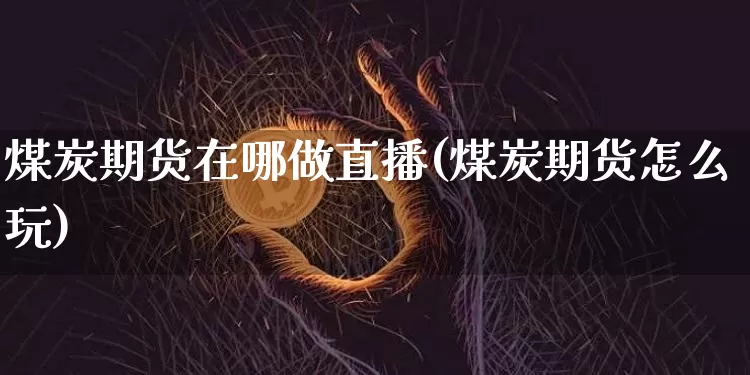 煤炭期货在哪做直播(煤炭期货怎么玩)_https://www.jianghaiboli.com_黄金期货_第1张