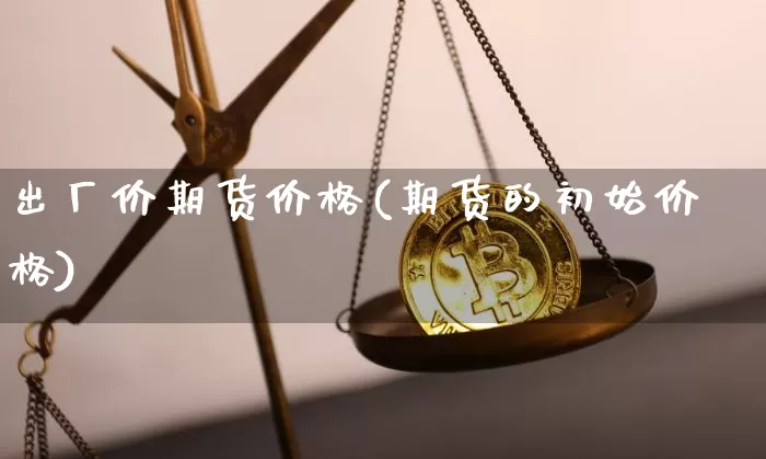 出厂价期货价格(期货的初始价格)_https://www.jianghaiboli.com_外盘期货_第1张