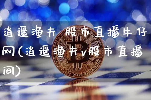 逍遥渔夫 股市直播牛仔网(逍遥渔夫v股市直播间)_https://www.jianghaiboli.com_期货_第1张