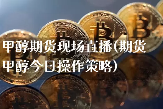 甲醇期货现场直播(期货甲醇今日操作策略)_https://www.jianghaiboli.com_恒指期货_第1张