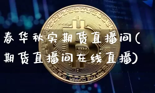 春华秋实期货直播间(期货直播间在线直播)_https://www.jianghaiboli.com_黄金期货_第1张