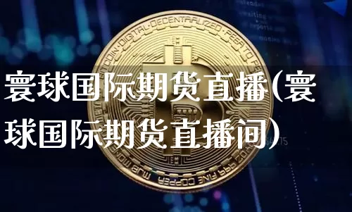 寰球国际期货直播(寰球国际期货直播间)_https://www.jianghaiboli.com_外盘期货_第1张