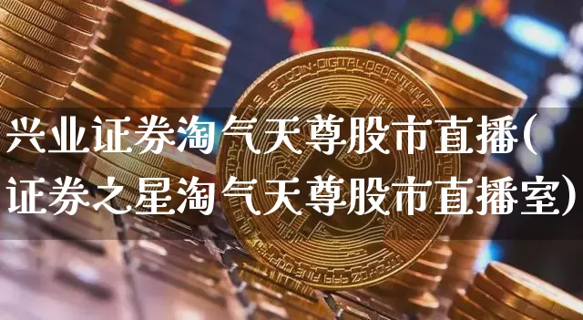 兴业证券淘气天尊股市直播(证券之星淘气天尊股市直播室)_https://www.jianghaiboli.com_期货_第1张
