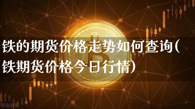 铁的期货价格走势如何查询(铁期货价格今日行情)_https://www.jianghaiboli.com_黄金期货_第1张