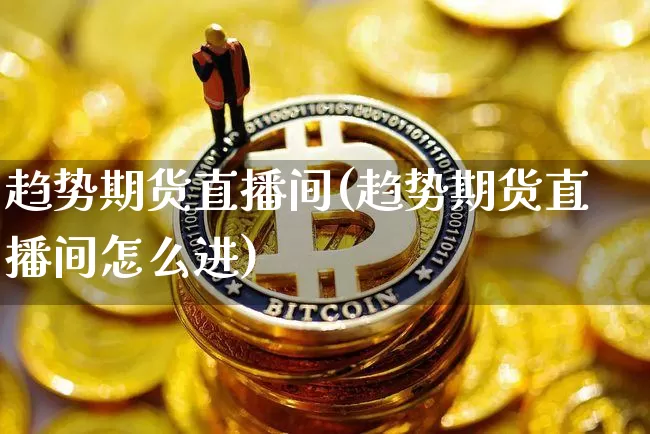 趋势期货直播间(趋势期货直播间怎么进)_https://www.jianghaiboli.com_原油期货_第1张