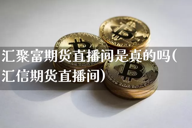 汇聚富期货直播间是真的吗(汇信期货直播间)_https://www.jianghaiboli.com_期货_第1张
