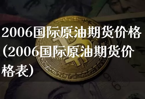 2006国际原油期货价格(2006国际原油期货价格表)_https://www.jianghaiboli.com_外盘期货_第1张