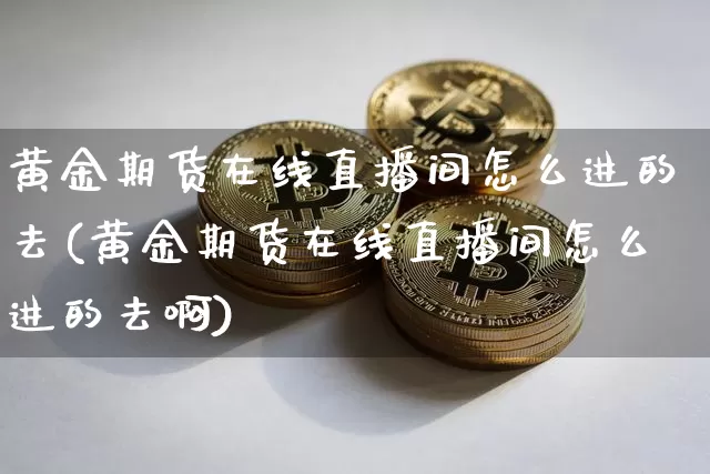 黄金期货在线直播间怎么进的去(黄金期货在线直播间怎么进的去啊)_https://www.jianghaiboli.com_期货_第1张