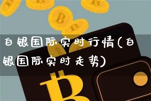 白银国际实时行情(白银国际实时走势)_https://www.jianghaiboli.com_外盘期货_第1张