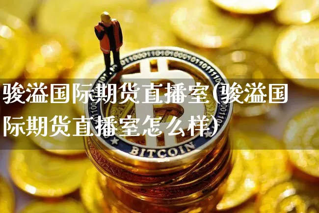 骏溢国际期货直播室(骏溢国际期货直播室怎么样)_https://www.jianghaiboli.com_期货_第1张