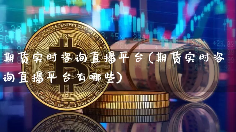期货实时咨询直播平台(期货实时咨询直播平台有哪些)_https://www.jianghaiboli.com_期货_第1张