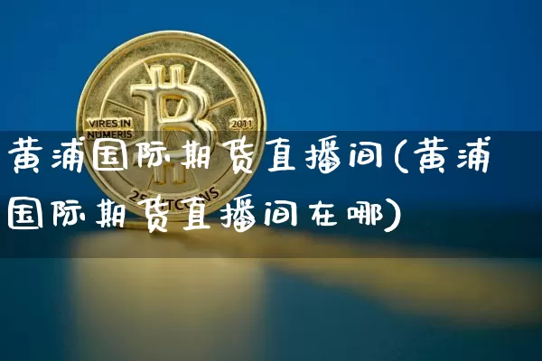 黄浦国际期货直播间(黄浦国际期货直播间在哪)_https://www.jianghaiboli.com_期货_第1张