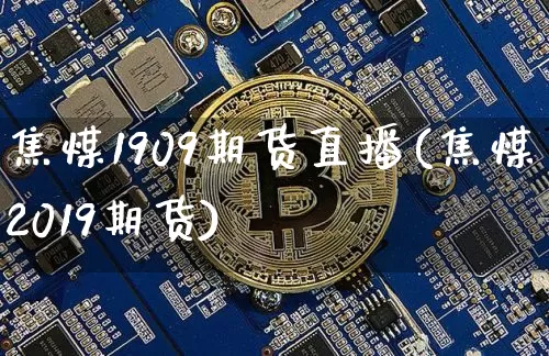 焦煤1909期货直播(焦煤2019期货)_https://www.jianghaiboli.com_原油期货_第1张