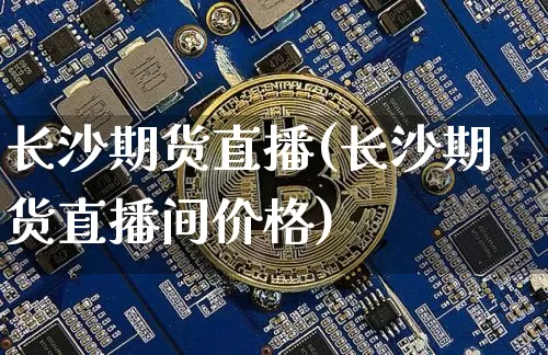 长沙期货直播(长沙期货直播间价格)_https://www.jianghaiboli.com_期货_第1张