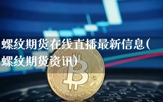 螺纹期货在线直播最新信息(螺纹期货资讯)_https://www.jianghaiboli.com_原油期货_第1张