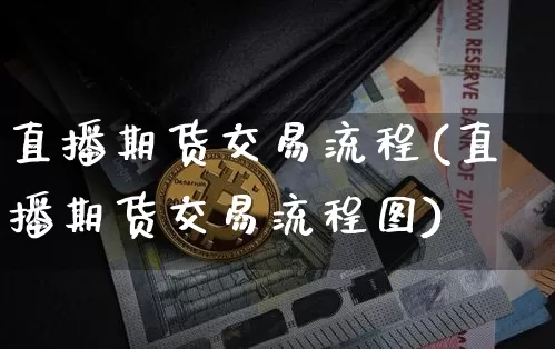 直播期货交易流程(直播期货交易流程图)_https://www.jianghaiboli.com_外盘期货_第1张