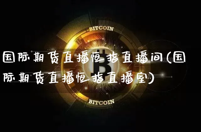 国际期货直播恒指直播间(国际期货直播恒指直播室)_https://www.jianghaiboli.com_黄金期货_第1张