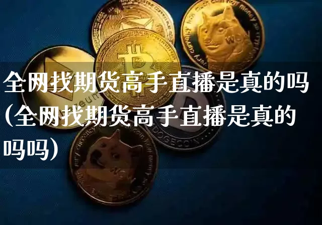 全网找期货高手直播是真的吗(全网找期货高手直播是真的吗吗)_https://www.jianghaiboli.com_期货_第1张