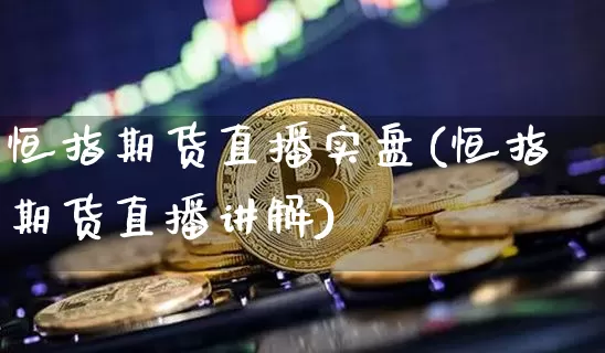 恒指期货直播实盘(恒指期货直播讲解)_https://www.jianghaiboli.com_期货_第1张