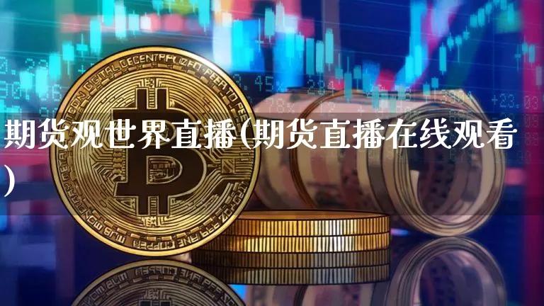期货观世界直播(期货直播在线观看)_https://www.jianghaiboli.com_外盘期货_第1张