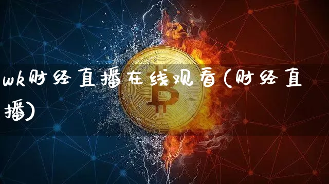 wk财经直播在线观看(财经直播)_https://www.jianghaiboli.com_外盘期货_第1张