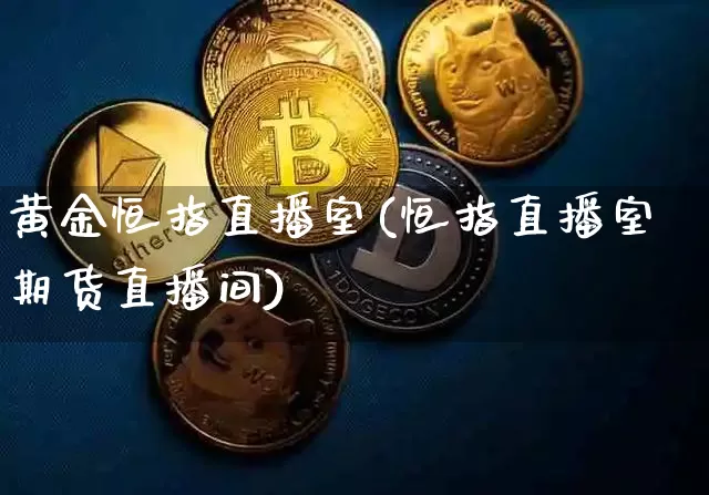 黄金恒指直播室(恒指直播室期货直播间)_https://www.jianghaiboli.com_外盘期货_第1张
