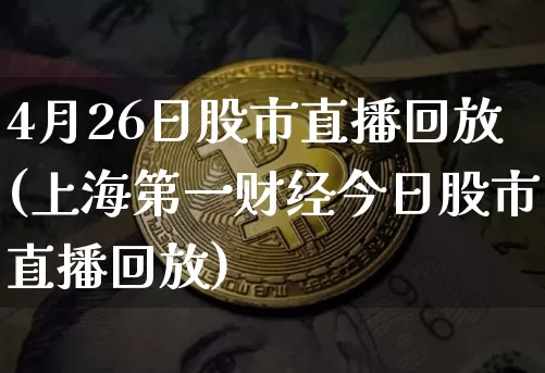 4月26日股市直播回放(上海第一财经今日股市直播回放)_https://www.jianghaiboli.com_恒指期货_第1张