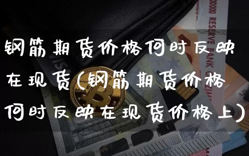 钢筋期货价格何时反映在现货(钢筋期货价格何时反映在现货价格上)_https://www.jianghaiboli.com_原油期货_第1张