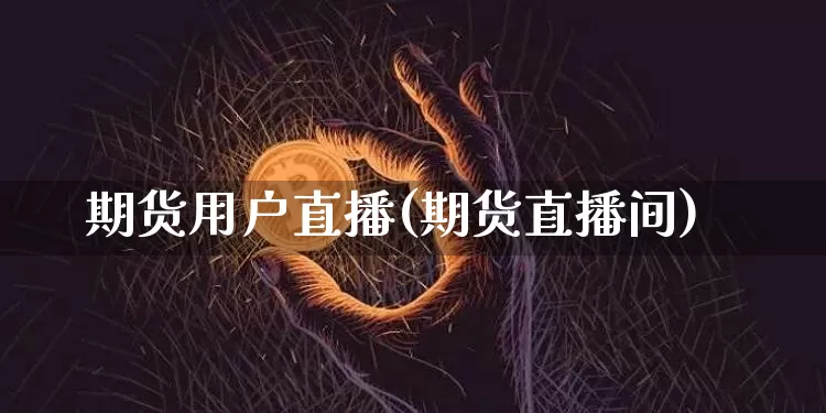 期货用户直播(期货直播间)_https://www.jianghaiboli.com_期货_第1张