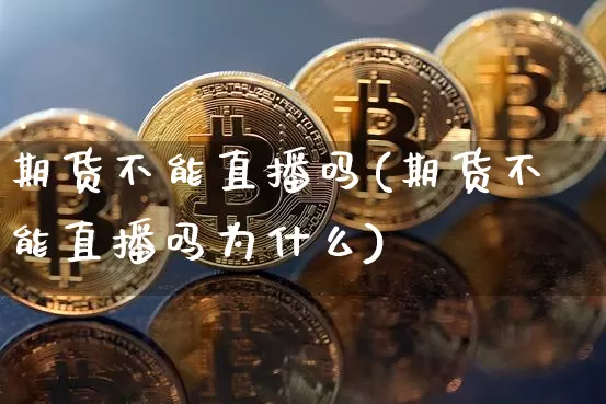 期货不能直播吗(期货不能直播吗为什么)_https://www.jianghaiboli.com_外盘期货_第1张