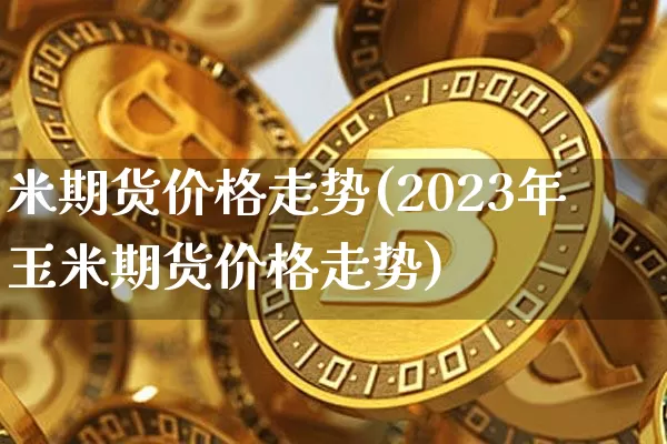 米期货价格走势(2023年玉米期货价格走势)_https://www.jianghaiboli.com_外盘期货_第1张
