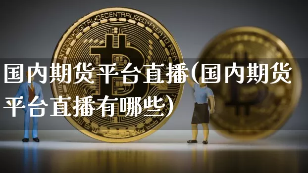 国内期货平台直播(国内期货平台直播有哪些)_https://www.jianghaiboli.com_外盘期货_第1张