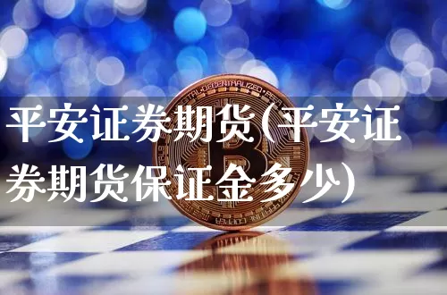 平安证券期货(平安证券期货保证金多少)_https://www.jianghaiboli.com_外盘期货_第1张