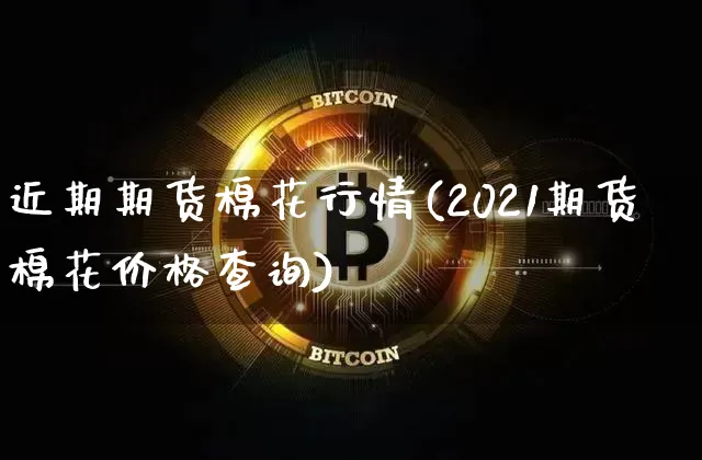 近期期货棉花行情(2021期货棉花价格查询)_https://www.jianghaiboli.com_期货_第1张
