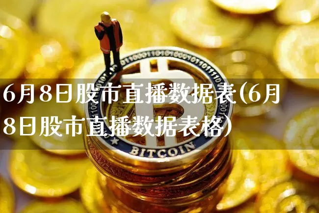 6月8日股市直播数据表(6月8日股市直播数据表格)_https://www.jianghaiboli.com_期货_第1张