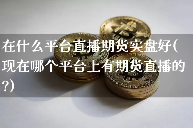 在什么平台直播期货实盘好(现在哪个平台上有期货直播的?)_https://www.jianghaiboli.com_期货_第1张