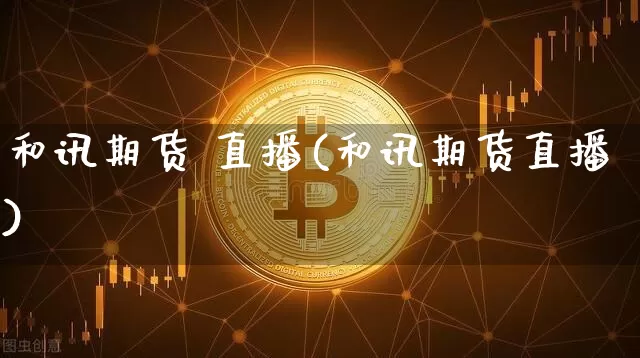 和讯期货 直播(和讯期货直播)_https://www.jianghaiboli.com_期货_第1张