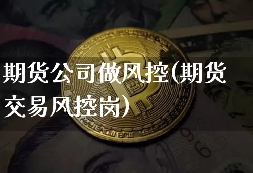 期货公司做风控(期货交易风控岗)_https://www.jianghaiboli.com_外盘期货_第1张