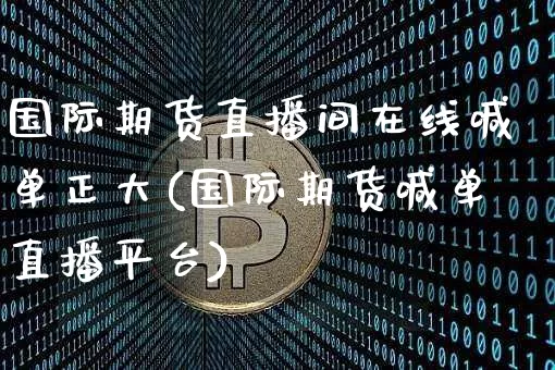 国际期货直播间在线喊单正大(国际期货喊单直播平台)_https://www.jianghaiboli.com_期货_第1张