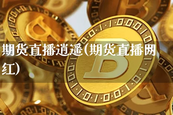期货直播逍遥(期货直播网红)_https://www.jianghaiboli.com_外盘期货_第1张