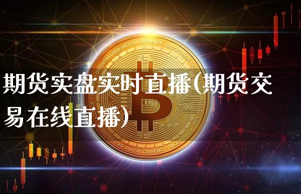 期货实盘实时直播(期货交易在线直播)_https://www.jianghaiboli.com_外盘期货_第1张