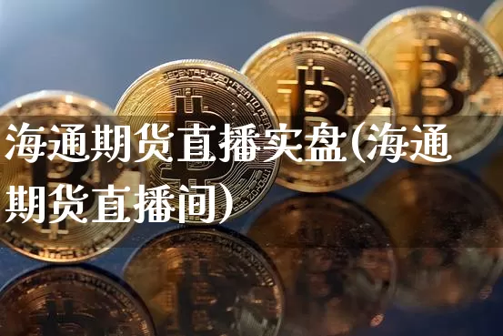 海通期货直播实盘(海通期货直播间)_https://www.jianghaiboli.com_黄金期货_第1张