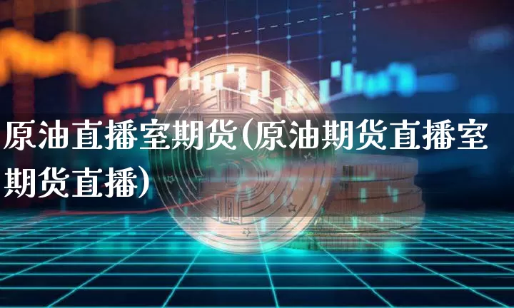 原油直播室期货(原油期货直播室期货直播)_https://www.jianghaiboli.com_黄金期货_第1张