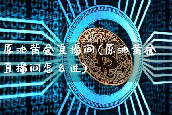 原油黄金直播间(原油黄金直播间怎么进)_https://www.jianghaiboli.com_期货_第1张