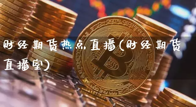 财经期货热点直播(财经期货直播室)_https://www.jianghaiboli.com_恒指期货_第1张