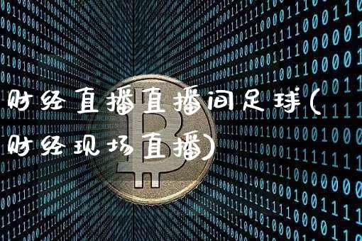 财经直播直播间足球(财经现场直播)_https://www.jianghaiboli.com_黄金期货_第1张