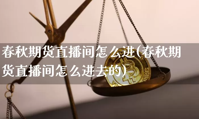 春秋期货直播间怎么进(春秋期货直播间怎么进去的)_https://www.jianghaiboli.com_原油期货_第1张